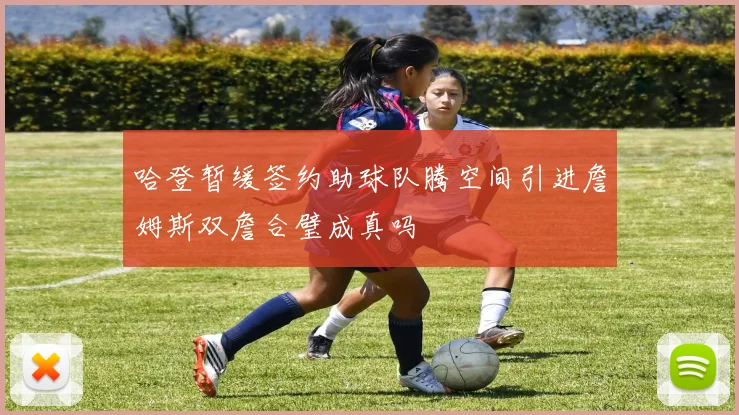 哈登暂缓签约助球队腾空间引进詹姆斯双詹合璧成真吗