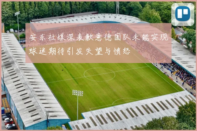 安东社媒深表歉意德国队未能实现球迷期待引发失望与愤怒