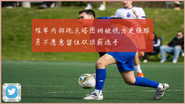 绿军内部观点塔图姆被视为更强球员不愿意留住双顶薪选手