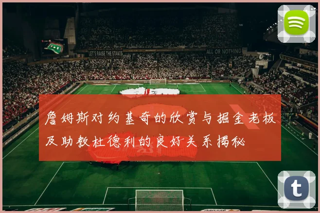 詹姆斯对约基奇的欣赏与掘金老板及助教杜德利的良好关系揭秘