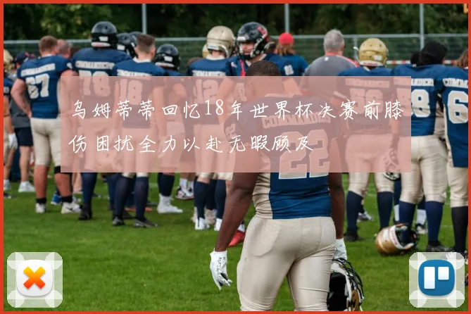 乌姆蒂蒂回忆18年世界杯决赛前膝伤困扰全力以赴无暇顾及