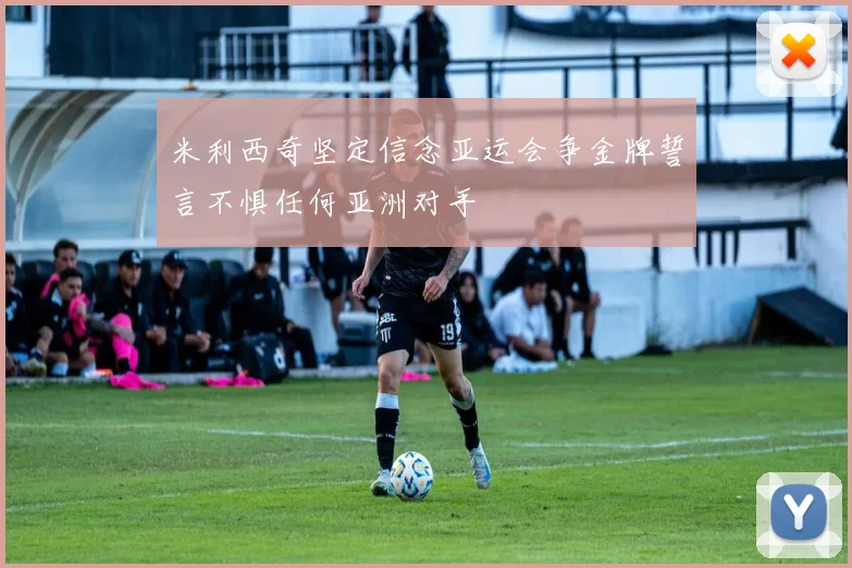 米利西奇坚定信念亚运会争金牌誓言不惧任何亚洲对手