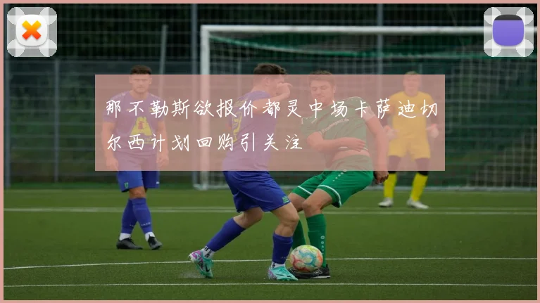 那不勒斯欲报价都灵中场卡萨迪切尔西计划回购引关注