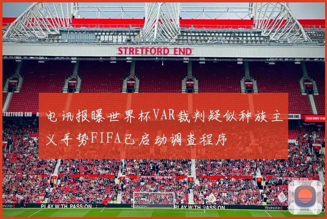 电讯报曝世界杯VAR裁判疑似种族主义手势FIFA已启动调查程序