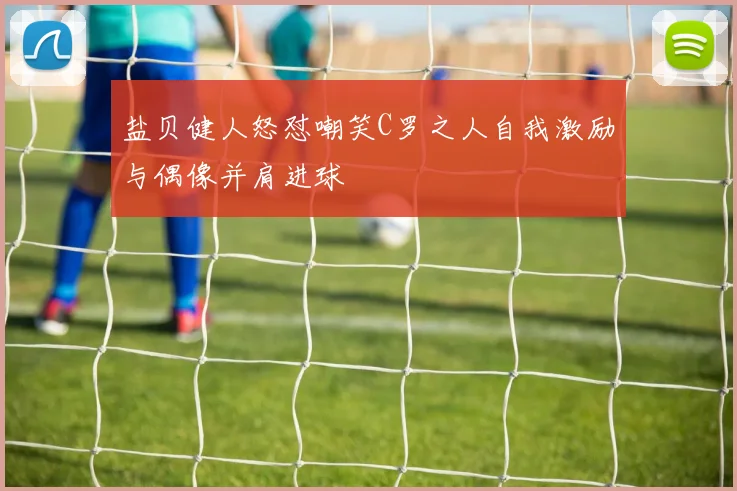 盐贝健人怒怼嘲笑C罗之人自我激励与偶像并肩进球