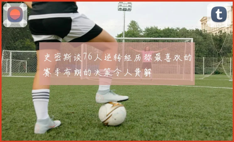 史密斯谈76人逆转经历称最喜欢的赛季布朗的决策令人费解