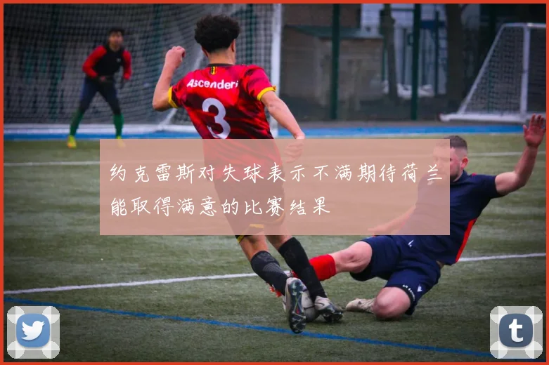约克雷斯对失球表示不满期待荷兰能取得满意的比赛结果