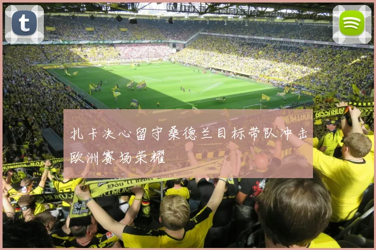 扎卡决心留守桑德兰目标带队冲击欧洲赛场荣耀