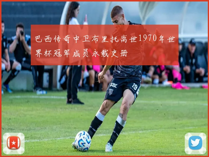 巴西传奇中卫布里托离世1970年世界杯冠军成员永载史册