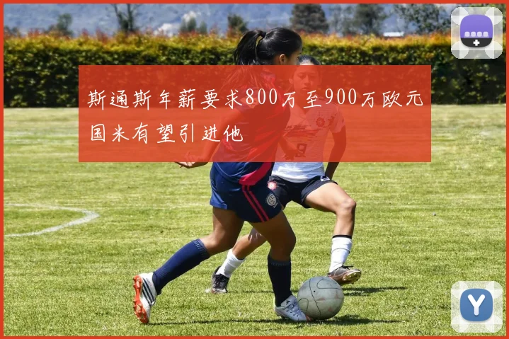 斯通斯年薪要求800万至900万欧元国米有望引进他