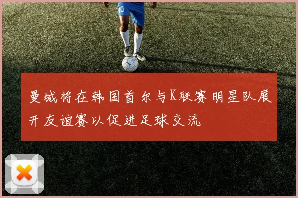 曼城将在韩国首尔与K联赛明星队展开友谊赛以促进足球交流