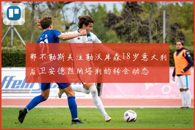 那不勒斯关注勒沃库森18岁意大利后卫安德烈纳塔利的转会动态