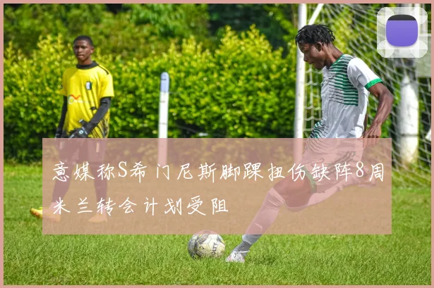意媒称S希门尼斯脚踝扭伤缺阵8周米兰转会计划受阻