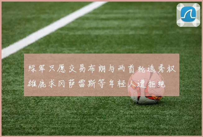 绿军只愿交易布朗与两首轮选秀权雄鹿求冈萨雷斯等年轻人遭拒绝