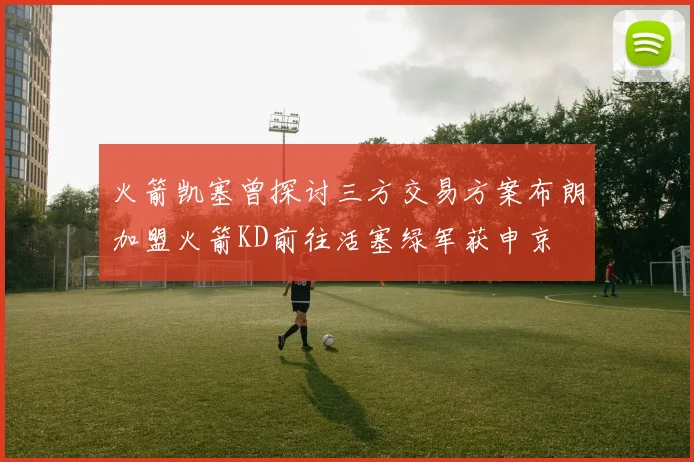 火箭凯塞曾探讨三方交易方案布朗加盟火箭KD前往活塞绿军获申京