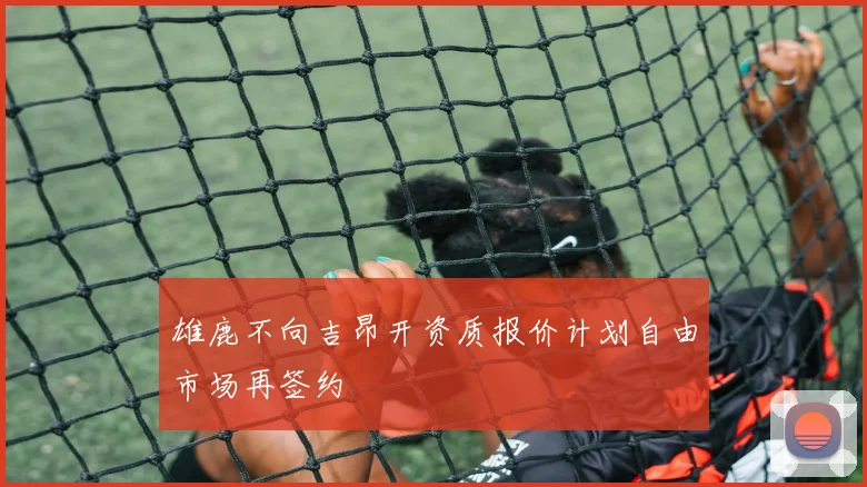 雄鹿不向吉昂开资质报价计划自由市场再签约