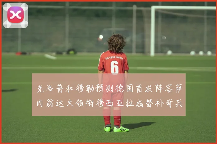 克洛普和穆勒预测德国首发阵容萨内翁达夫领衔穆西亚拉成替补奇兵