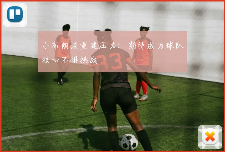 小布朗谈重建压力：期待成为球队核心不惧挑战