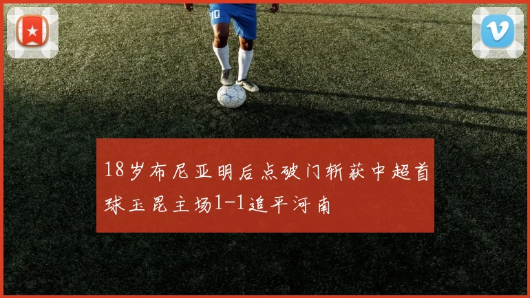 18岁布尼亚明后点破门斩获中超首球玉昆主场1-1追平河南